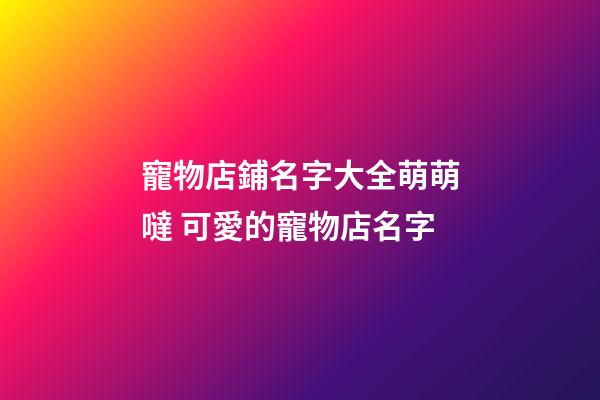 寵物店鋪名字大全萌萌噠 可愛的寵物店名字-第1張-店鋪起名-玄機派